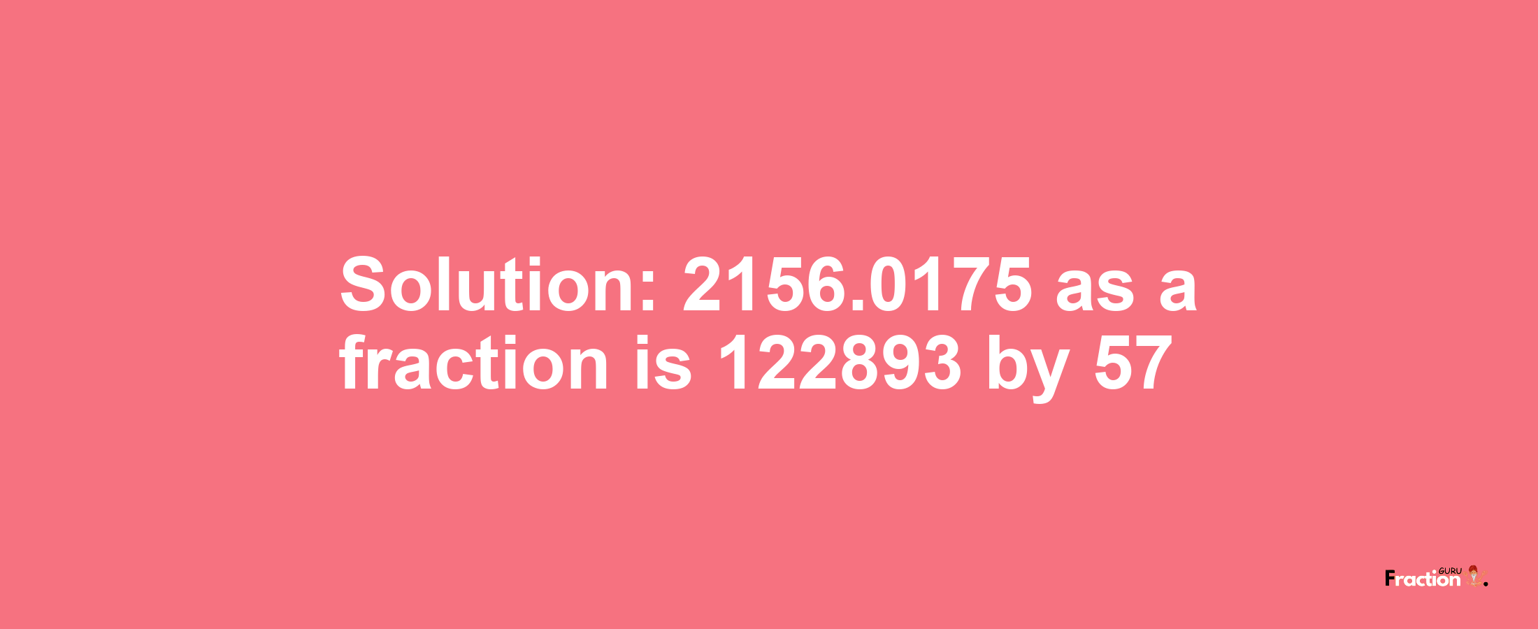 Solution:2156.0175 as a fraction is 122893/57